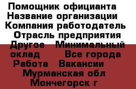 Помощник официанта › Название организации ­ Компания-работодатель › Отрасль предприятия ­ Другое › Минимальный оклад ­ 1 - Все города Работа » Вакансии   . Мурманская обл.,Мончегорск г.